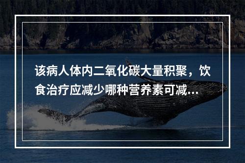 该病人体内二氧化碳大量积聚，饮食治疗应减少哪种营养素可减轻肺