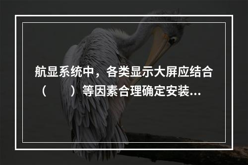 航显系统中，各类显示大屏应结合（　　）等因素合理确定安装位置