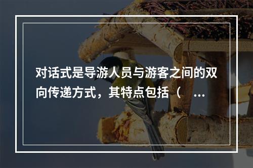 对话式是导游人员与游客之间的双向传递方式，其特点包括（　　