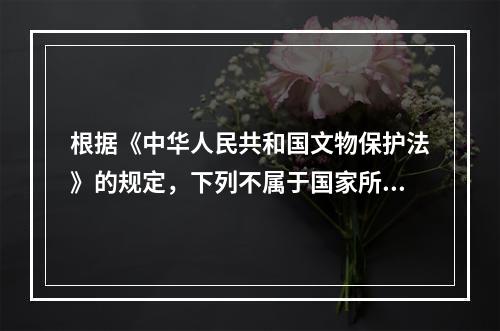 根据《中华人民共和国文物保护法》的规定，下列不属于国家所有