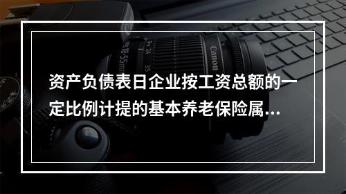 资产负债表日企业按工资总额的一定比例计提的基本养老保险属于设