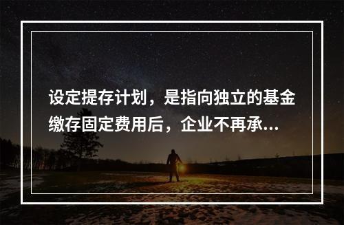 设定提存计划，是指向独立的基金缴存固定费用后，企业不再承担进