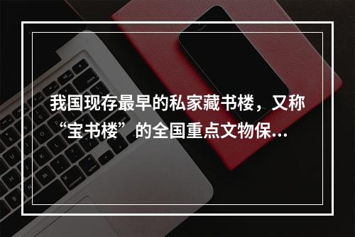 我国现存最早的私家藏书楼，又称“宝书楼”的全国重点文物保护