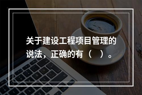 关于建设工程项目管理的说法，正确的有（　）。