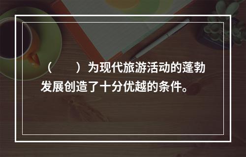 （　　）为现代旅游活动的蓬勃发展创造了十分优越的条件。