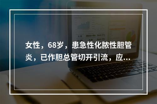 女性，68岁，患急性化脓性胆管炎，已作胆总管切开引流，应用抗