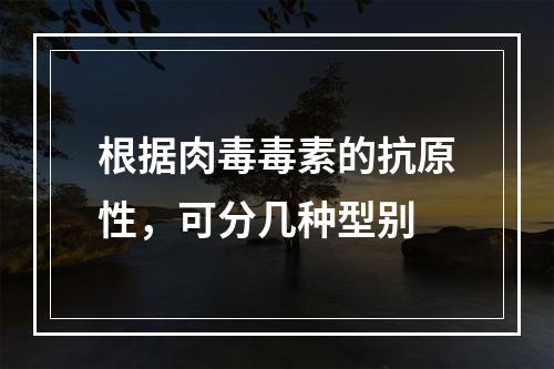 根据肉毒毒素的抗原性，可分几种型别