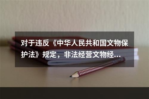 对于违反《中华人民共和国文物保护法》规定，非法经营文物经营