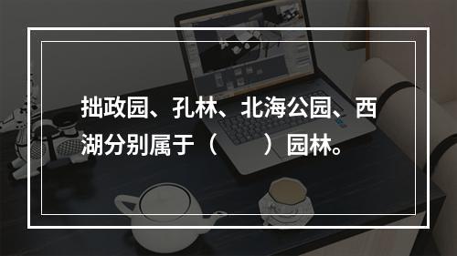 拙政园、孔林、北海公园、西湖分别属于（　　）园林。