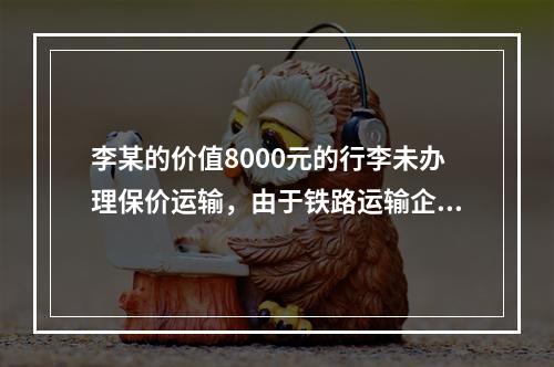 李某的价值8000元的行李未办理保价运输，由于铁路运输企业