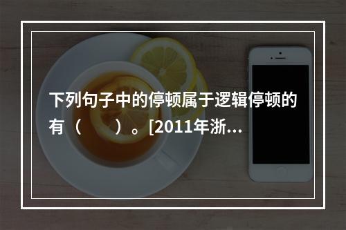 下列句子中的停顿属于逻辑停顿的有（　　）。[2011年浙江