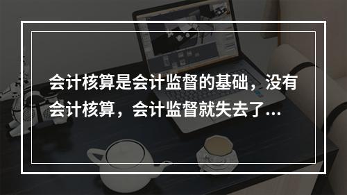 会计核算是会计监督的基础，没有会计核算，会计监督就失去了依据