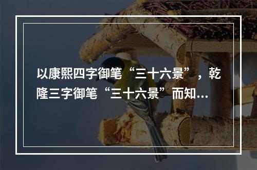 以康熙四字御笔“三十六景”，乾隆三字御笔“三十六景”而知名