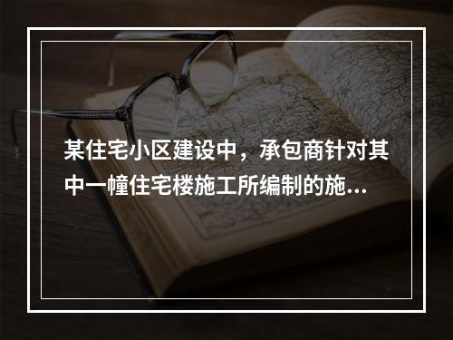 某住宅小区建设中，承包商针对其中一幢住宅楼施工所编制的施工组