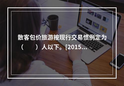 散客包价旅游按现行交易惯例定为（　　）人以下。[2015年