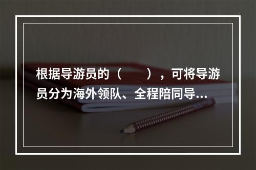 根据导游员的（　　），可将导游员分为海外领队、全程陪同导游