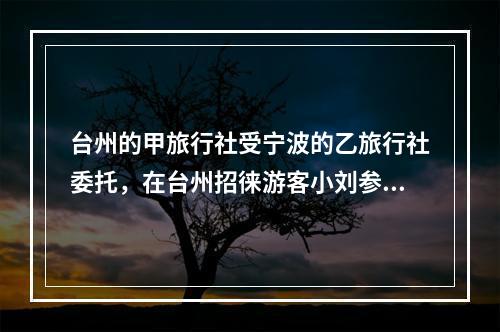 台州的甲旅行社受宁波的乙旅行社委托，在台州招徕游客小刘参加