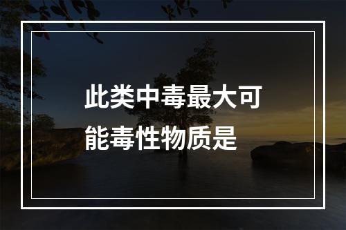 此类中毒最大可能毒性物质是