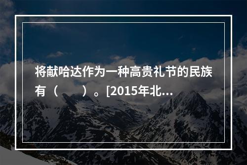 将献哈达作为一种高贵礼节的民族有（　　）。[2015年北京真