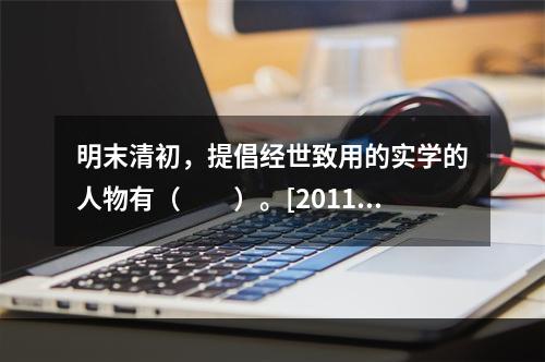 明末清初，提倡经世致用的实学的人物有（　　）。[2011年