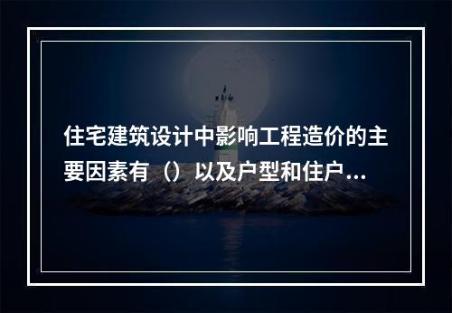 住宅建筑设计中影响工程造价的主要因素有（）以及户型和住户面积