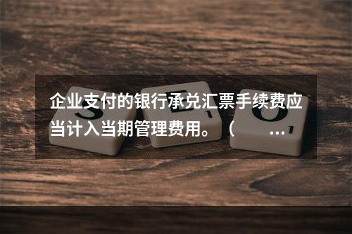 企业支付的银行承兑汇票手续费应当计入当期管理费用。（　　）