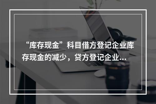 “库存现金”科目借方登记企业库存现金的减少，贷方登记企业库存