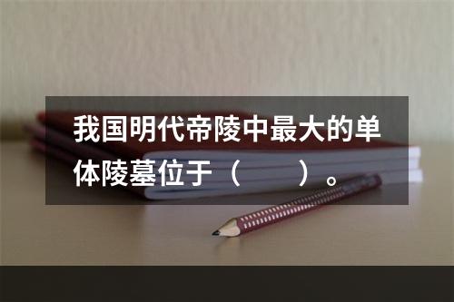 我国明代帝陵中最大的单体陵墓位于（　　）。