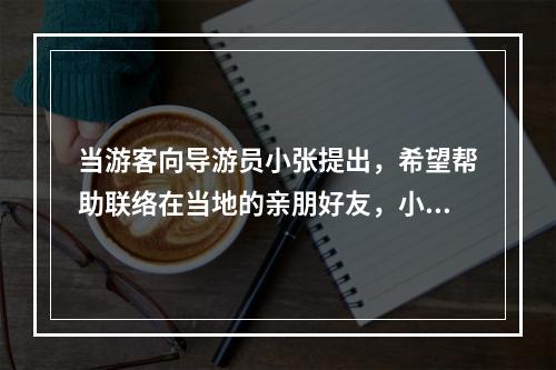 当游客向导游员小张提出，希望帮助联络在当地的亲朋好友，小张