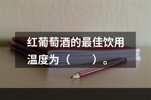 红葡萄酒的最佳饮用温度为（　　）。