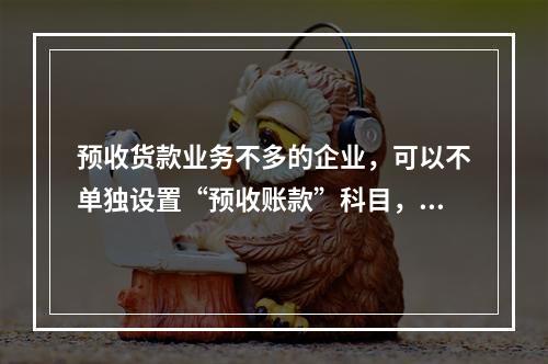 预收货款业务不多的企业，可以不单独设置“预收账款”科目，其所