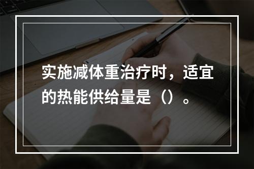 实施减体重治疗时，适宜的热能供给量是（）。