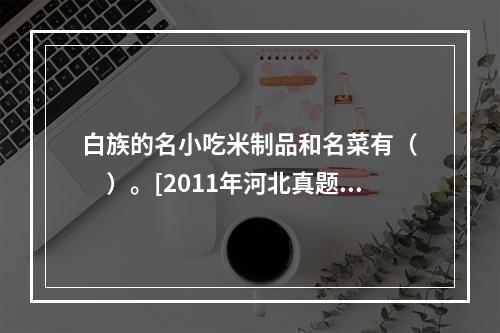 白族的名小吃米制品和名菜有（　　）。[2011年河北真题]