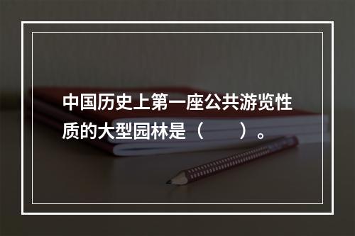 中国历史上第一座公共游览性质的大型园林是（　　）。