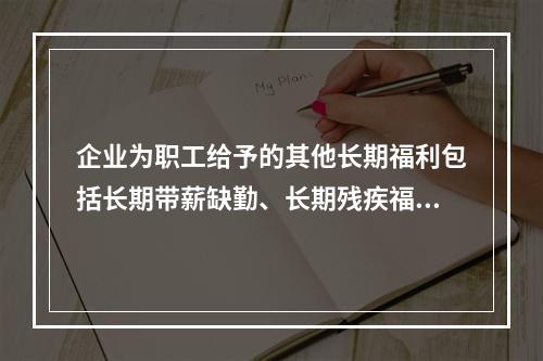 企业为职工给予的其他长期福利包括长期带薪缺勤、长期残疾福利、