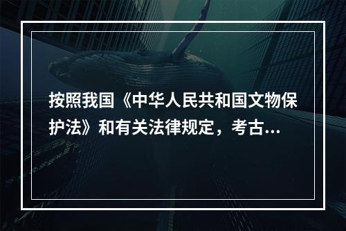 按照我国《中华人民共和国文物保护法》和有关法律规定，考古发