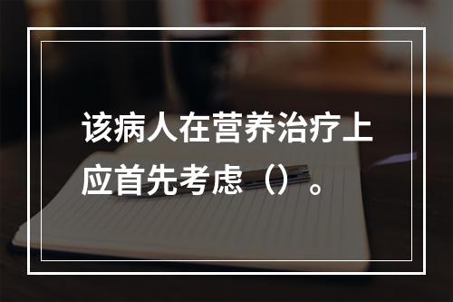 该病人在营养治疗上应首先考虑（）。