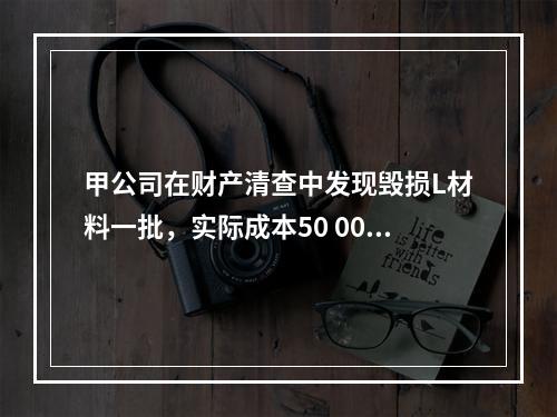 甲公司在财产清查中发现毁损L材料一批，实际成本50 000元