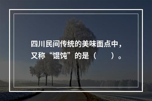 四川民间传统的美味面点中，又称“馄饨”的是（　　）。