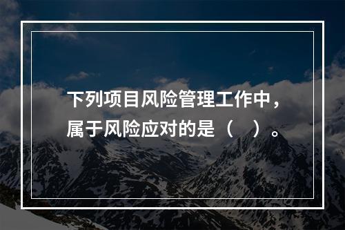 下列项目风险管理工作中，属于风险应对的是（　）。