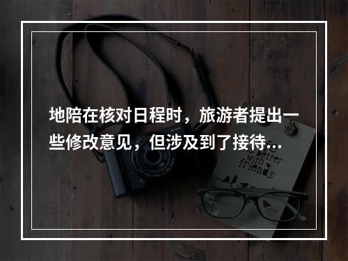 地陪在核对日程时，旅游者提出一些修改意见，但涉及到了接待规