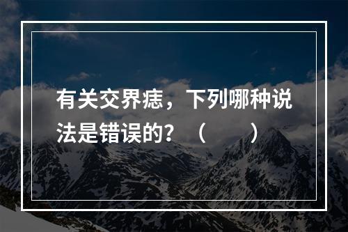 有关交界痣，下列哪种说法是错误的？（　　）