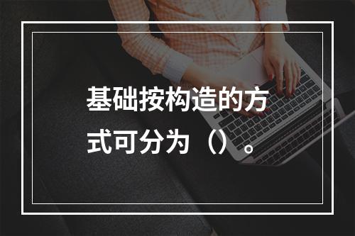 基础按构造的方式可分为（）。