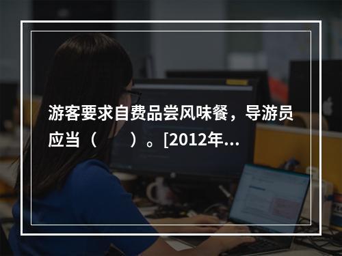 游客要求自费品尝风味餐，导游员应当（　　）。[2012年上