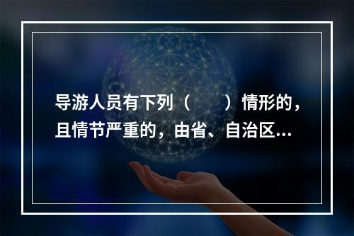 导游人员有下列（　　）情形的，且情节严重的，由省、自治区、