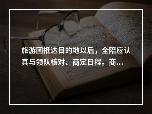 旅游团抵达目的地以后，全陪应认真与领队核对、商定日程。商定