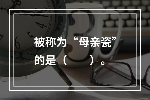 被称为“母亲瓷”的是（　　）。