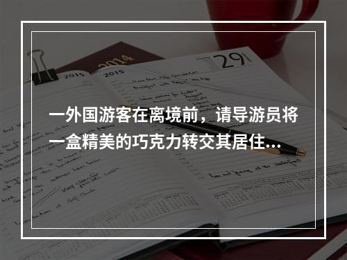 一外国游客在离境前，请导游员将一盒精美的巧克力转交其居住在