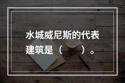 水城威尼斯的代表建筑是（　　）。