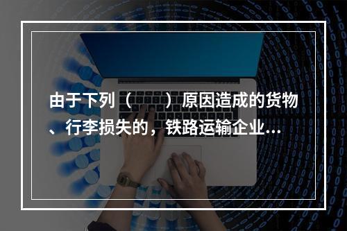 由于下列（　　）原因造成的货物、行李损失的，铁路运输企业不